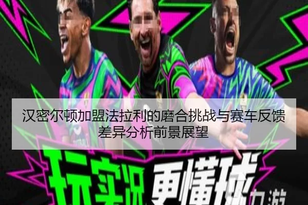 汉密尔顿加盟法拉利的磨合挑战与赛车反馈差异分析前景展望