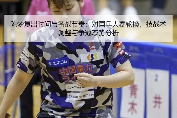 陈梦复出时间与备战节奏：对国乒大赛轮换、技战术调整与争冠态势分析
