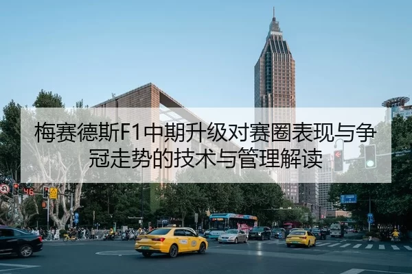 梅赛德斯F1中期升级对赛圈表现与争冠走势的技术与管理解读